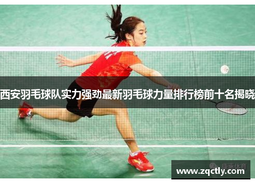 西安羽毛球队实力强劲最新羽毛球力量排行榜前十名揭晓