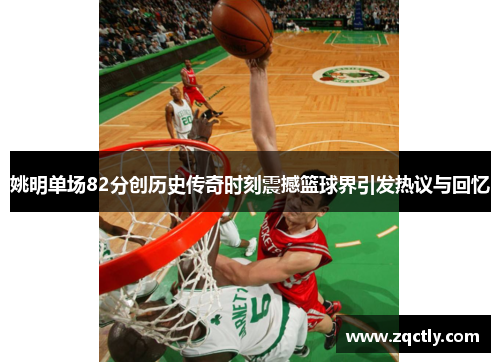 姚明单场82分创历史传奇时刻震撼篮球界引发热议与回忆