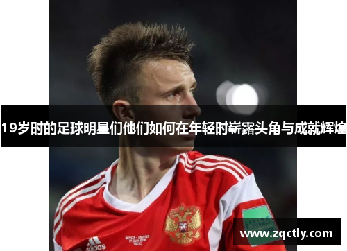 19岁时的足球明星们他们如何在年轻时崭露头角与成就辉煌