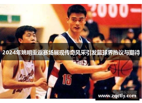 2024年姚明重返赛场展现传奇风采引发篮球界热议与期待