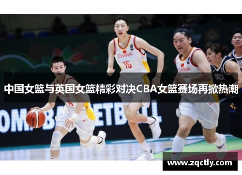 中国女篮与英国女篮精彩对决CBA女篮赛场再掀热潮