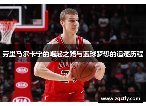 劳里马尔卡宁的崛起之路与篮球梦想的追逐历程