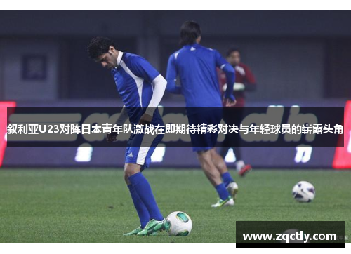 叙利亚U23对阵日本青年队激战在即期待精彩对决与年轻球员的崭露头角